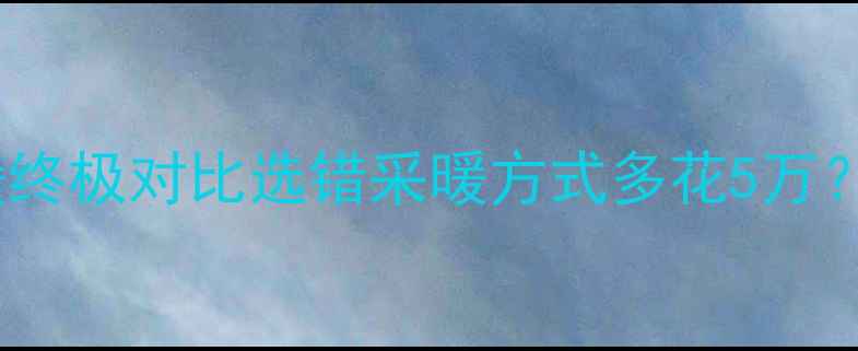 图片 电地暖VS水地暖终极对比选错采暖方式多花5万？最新选型指南1