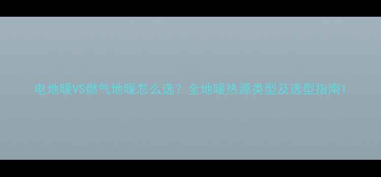 图片 电地暖VS燃气地暖怎么选？全地暖热源类型及选型指南1