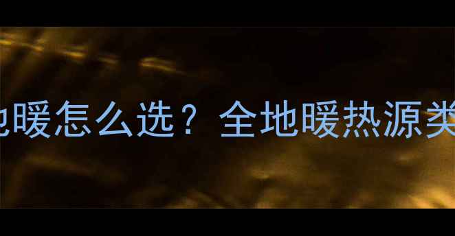 电地暖VS燃气地暖怎么选全地暖热源类型及选型指南