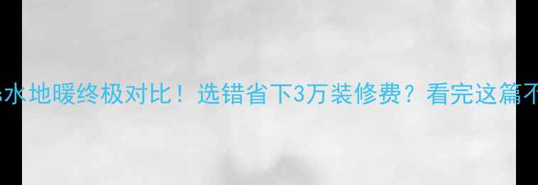 图片 电地暖vs水地暖终极对比！选错省下3万装修费？看完这篇不踩坑🔥1