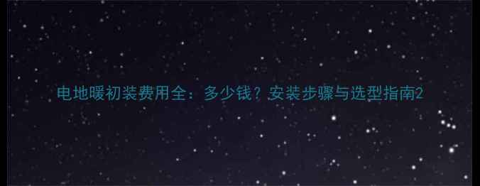 电地暖初装费用全多少钱安装步骤与选型指南