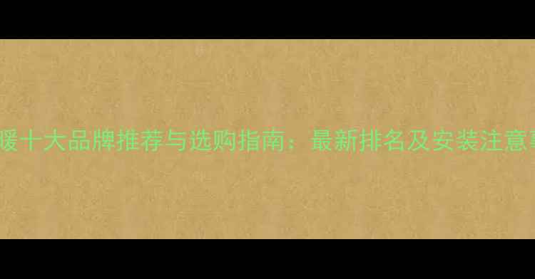 图片 电地暖十大品牌推荐与选购指南：最新排名及安装注意事项2