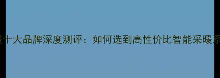 图片 电地暖十大品牌深度测评：如何选到高性价比智能采暖系统？2