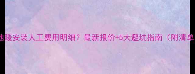 图片 电地暖安装人工费用明细？最新报价+5大避坑指南（附清单）1