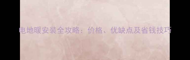 电地暖安装全攻略价格优缺点及省钱技巧
