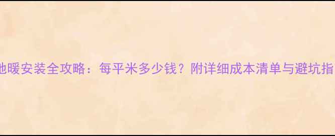 图片 电地暖安装全攻略：每平米多少钱？附详细成本清单与避坑指南1