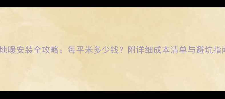 电地暖安装全攻略每平米多少钱附详细成本清单与避坑指南