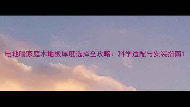 图片 电地暖家庭木地板厚度选择全攻略：科学适配与安装指南1