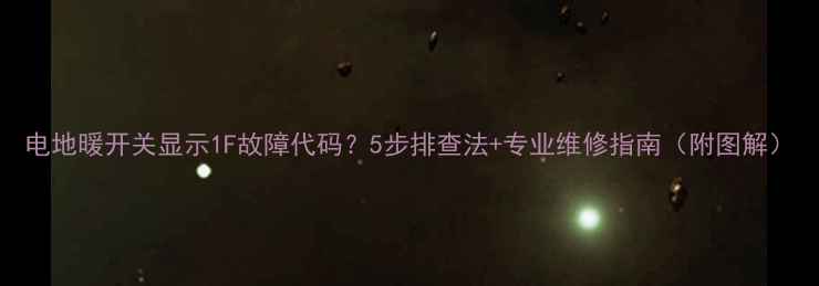 图片 电地暖开关显示1F故障代码？5步排查法+专业维修指南（附图解）