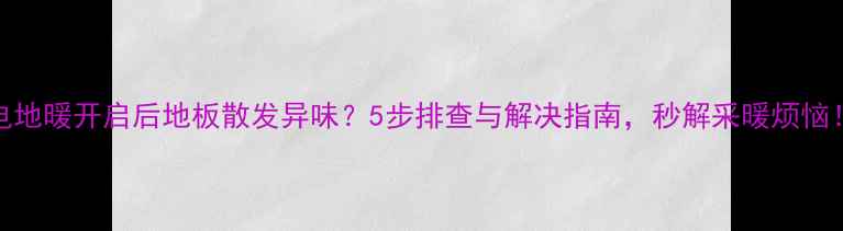 图片 电地暖开启后地板散发异味？5步排查与解决指南，秒解采暖烦恼！