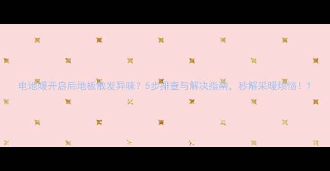 图片 电地暖开启后地板散发异味？5步排查与解决指南，秒解采暖烦恼！1