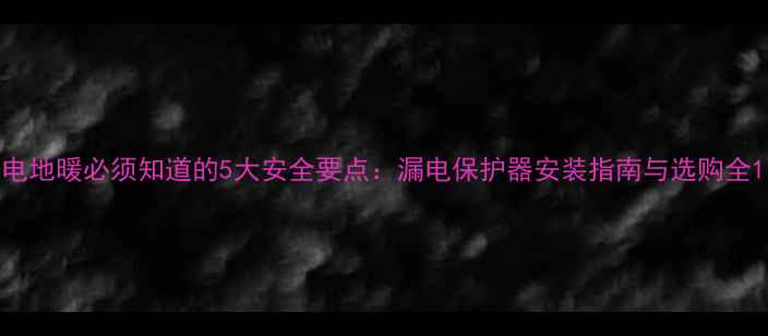 图片 电地暖必须知道的5大安全要点：漏电保护器安装指南与选购全1