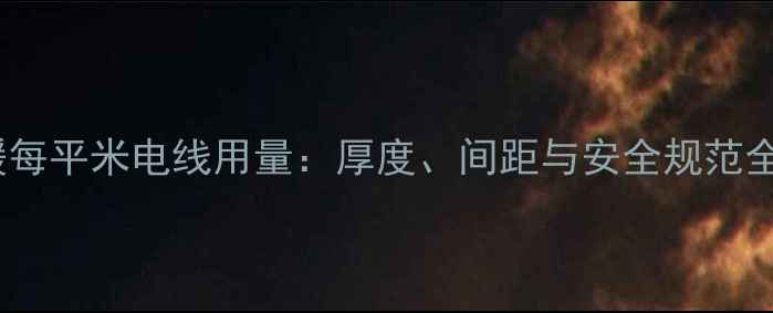 电地暖每平米电线用量厚度间距与安全规范全指南