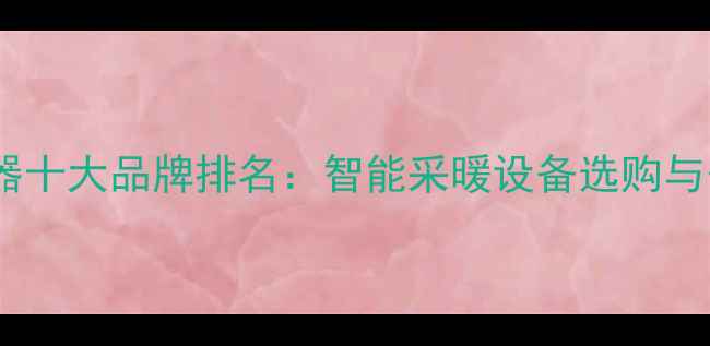 电地暖温控器十大品牌排名智能采暖设备选购与安装全指南