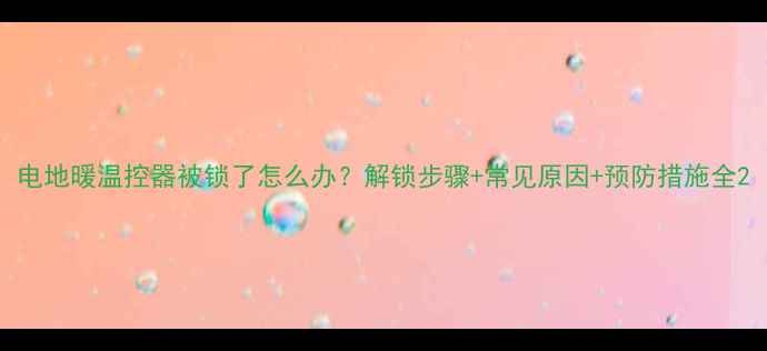 图片 电地暖温控器被锁了怎么办？解锁步骤+常见原因+预防措施全2