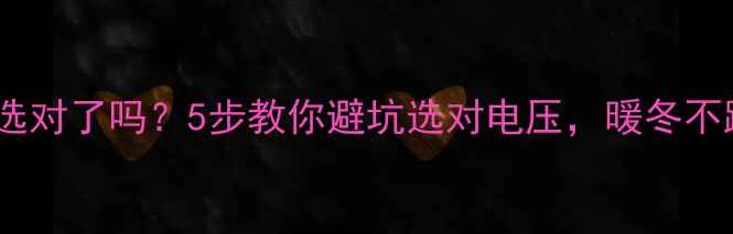 图片 电地暖电压选对了吗？5步教你避坑选对电压，暖冬不踩雷！🔥🏠2