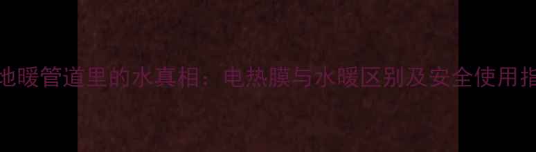 图片 电地暖管道里的水真相：电热膜与水暖区别及安全使用指南