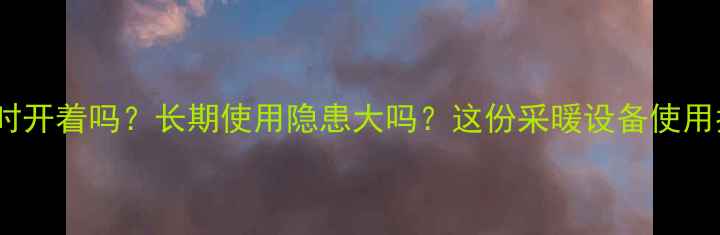 电地暖能24小时开着吗长期使用隐患大吗这份采暖设备使用指南请收好