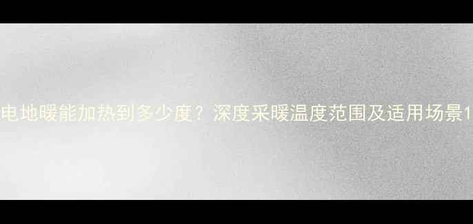 电地暖能加热到多少度深度采暖温度范围及适用场景