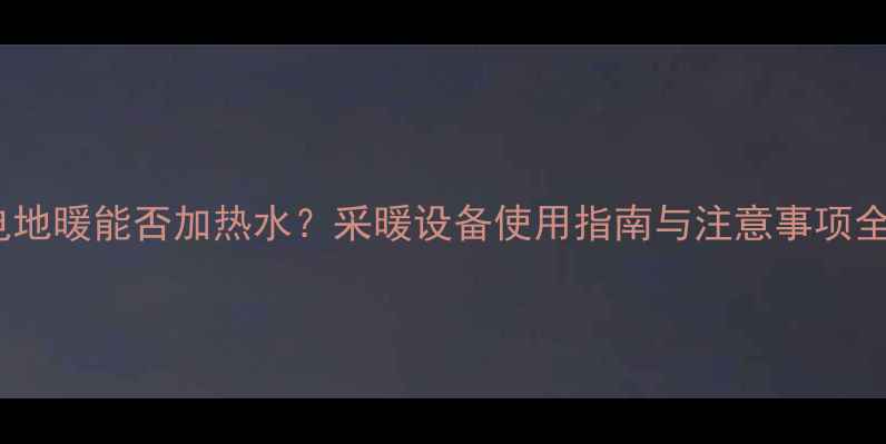 电地暖能否加热水采暖设备使用指南与注意事项全