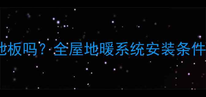 电地暖能铺地板吗全屋地暖系统安装条件与适配方案