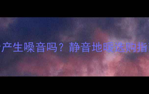 图片 电地暖运行时会产生噪音吗？静音地暖选购指南与噪音控制全
