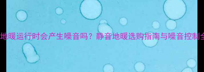 图片 电地暖运行时会产生噪音吗？静音地暖选购指南与噪音控制全1