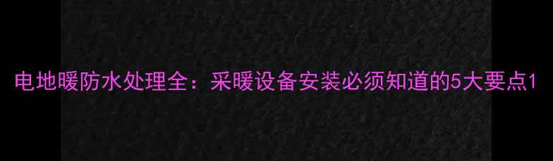 图片 电地暖防水处理全：采暖设备安装必须知道的5大要点1