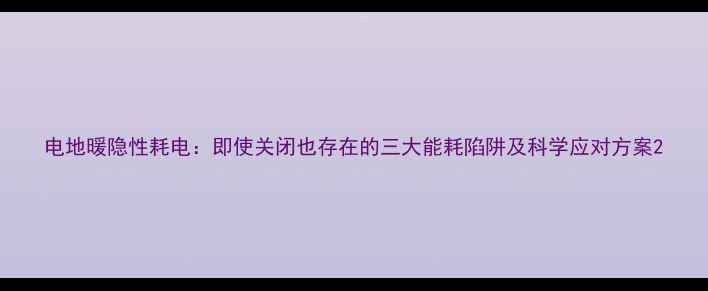 电地暖隐性耗电即使关闭也存在的三大能耗陷阱及科学应对方案