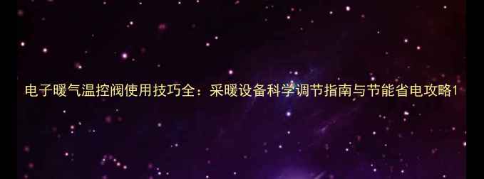 图片 电子暖气温控阀使用技巧全：采暖设备科学调节指南与节能省电攻略1