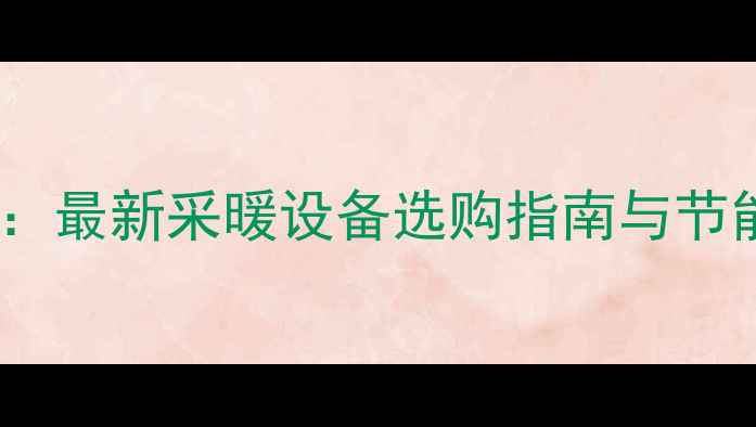 电暖器vs暖气片最新采暖设备选购指南与节能环保对比分析