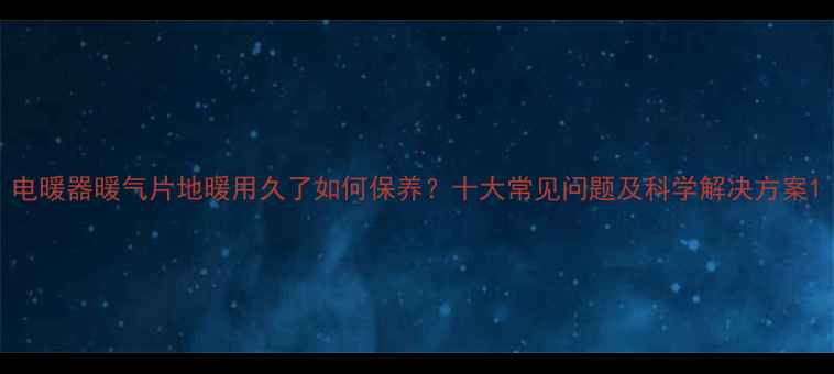 图片 电暖器暖气片地暖用久了如何保养？十大常见问题及科学解决方案1