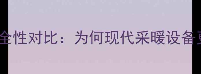 电暖气与水暖气的安全性对比为何现代采暖设备更倾向固态加热技术