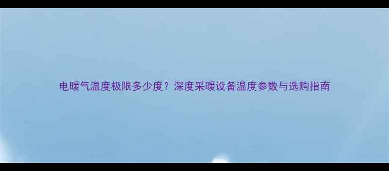 图片 电暖气温度极限多少度？深度采暖设备温度参数与选购指南