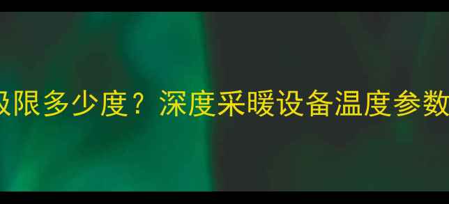 电暖气温度极限多少度深度采暖设备温度参数与选购指南