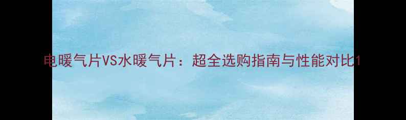 电暖气片VS水暖气片超全选购指南与性能对比
