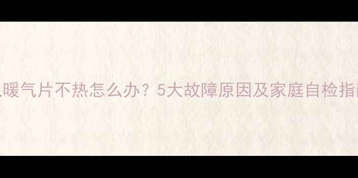 电暖气片不热怎么办5大故障原因及家庭自检指南