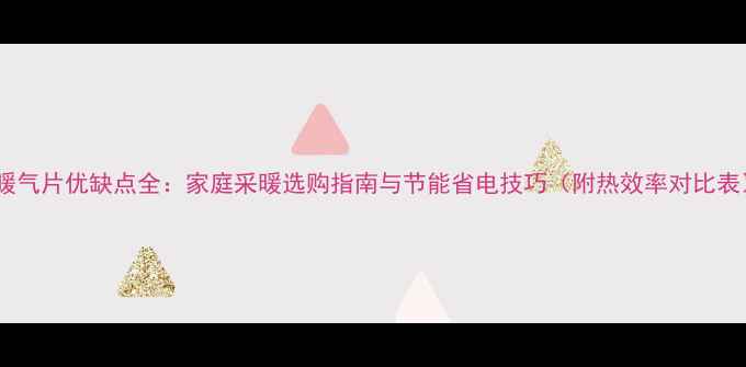 电暖气片优缺点全家庭采暖选购指南与节能省电技巧附热效率对比表