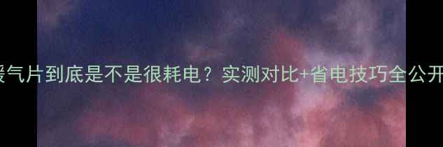 图片 电暖气片到底是不是很耗电？实测对比+省电技巧全公开！2