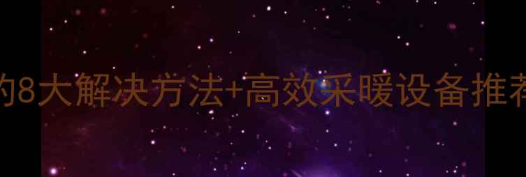 电暖气片制热慢的8大解决方法高效采暖设备推荐附选购指南