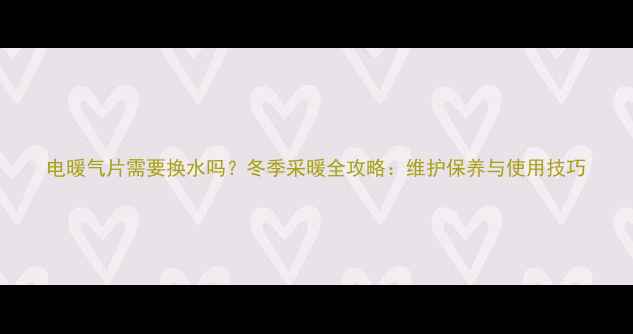图片 电暖气片需要换水吗？冬季采暖全攻略：维护保养与使用技巧