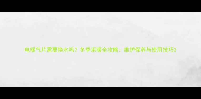 图片 电暖气片需要换水吗？冬季采暖全攻略：维护保养与使用技巧2