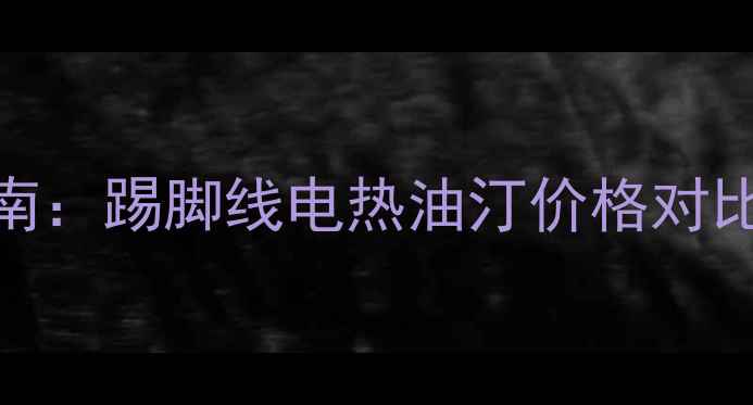 图片 电暖气选购指南：踢脚线电热油汀价格对比与热效率实测