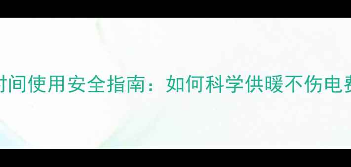 电暖气长时间使用安全指南如何科学供暖不伤电费不伤设备