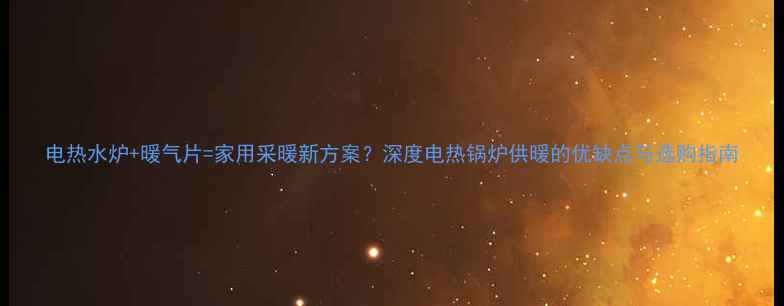 图片 电热水炉+暖气片=家用采暖新方案？深度电热锅炉供暖的优缺点与选购指南