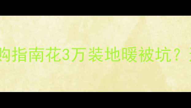 图片 电热膜地暖品牌红黑榜+选购指南花3万装地暖被坑？这份避雷攻略看完再下单！