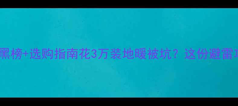 电热膜地暖品牌红黑榜选购指南花3万装地暖被坑这份避雷攻略看完再下单