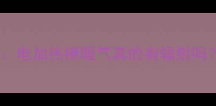 电热辐射安全指南电加热棒暖气真的有辐射吗无危害取暖真相