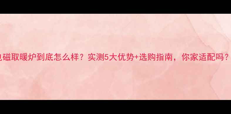 图片 电磁取暖炉到底怎么样？实测5大优势+选购指南，你家适配吗？2