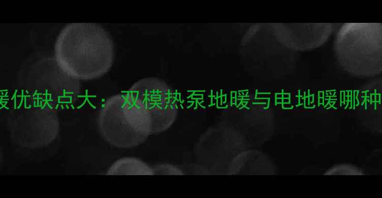 电空气能地暖优缺点大双模热泵地暖与电地暖哪种更值得选